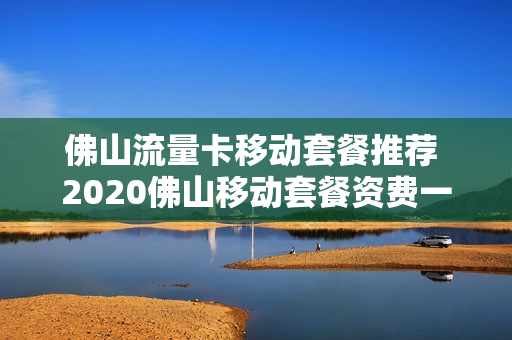 佛山流量卡移动套餐推荐 2020佛山移动套餐资费一览表