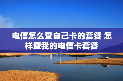 电信怎么查自己卡的套餐 怎样查我的电信卡套餐