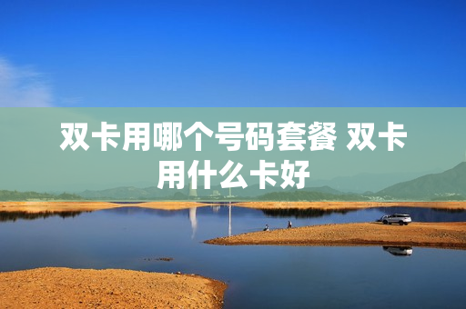 双卡用哪个号码套餐 双卡用什么卡好