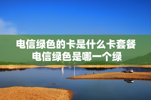 电信绿色的卡是什么卡套餐 电信绿色是哪一个绿