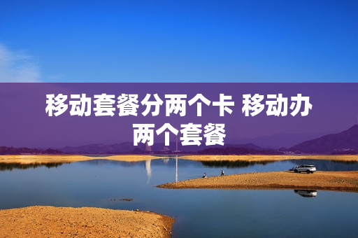 移动套餐分两个卡 移动办两个套餐