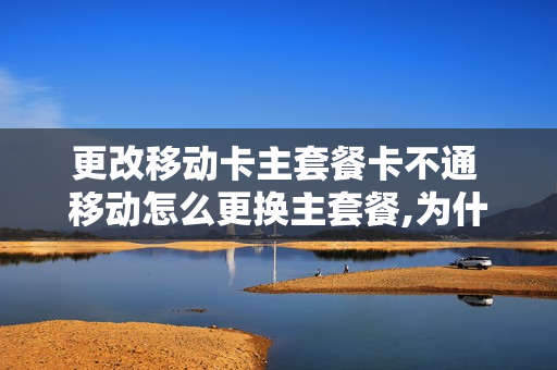 更改移动卡主套餐卡不通 移动怎么更换主套餐,为什么主套餐只能增不能减