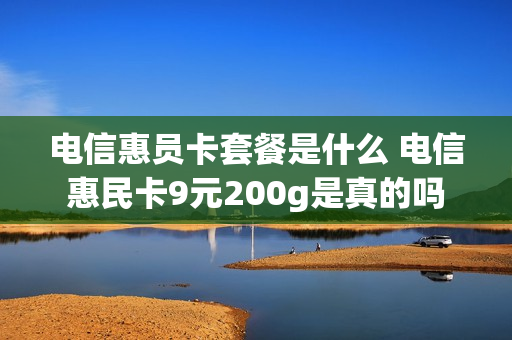 电信惠员卡套餐是什么 电信惠民卡9元200g是真的吗