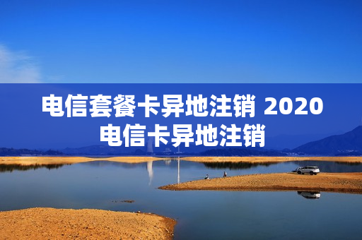 电信套餐卡异地注销 2020电信卡异地注销