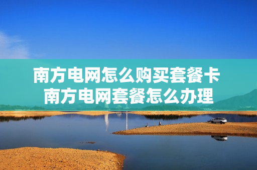 南方电网怎么购买套餐卡 南方电网套餐怎么办理