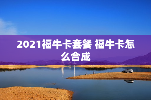 2021福牛卡套餐 福牛卡怎么合成