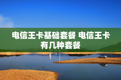 电信王卡基础套餐 电信王卡有几种套餐