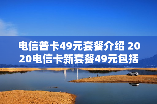 电信普卡49元套餐介绍 2020电信卡新套餐49元包括什么