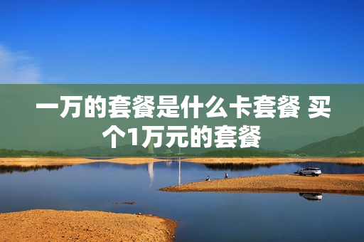 一万的套餐是什么卡套餐 买个1万元的套餐