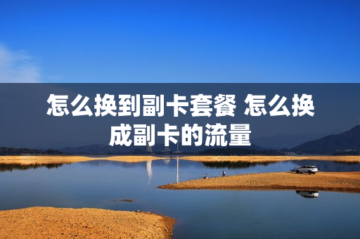怎么换到副卡套餐 怎么换成副卡的流量