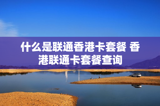什么是联通香港卡套餐 香港联通卡套餐查询