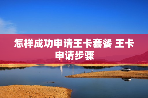 怎样成功申请王卡套餐 王卡申请步骤