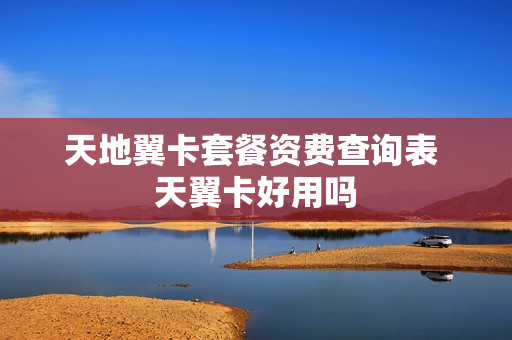 天地翼卡套餐资费查询表 天翼卡好用吗