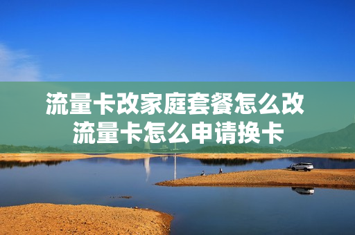 流量卡改家庭套餐怎么改 流量卡怎么申请换卡