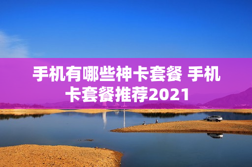 手机有哪些神卡套餐 手机卡套餐推荐2021