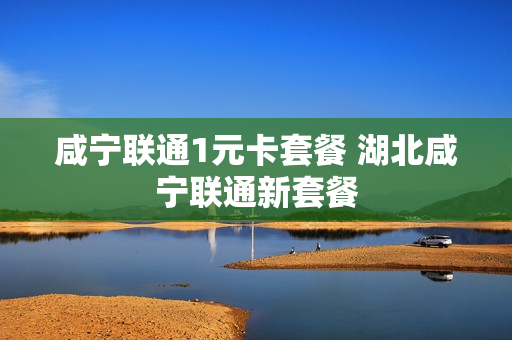 咸宁联通1元卡套餐 湖北咸宁联通新套餐