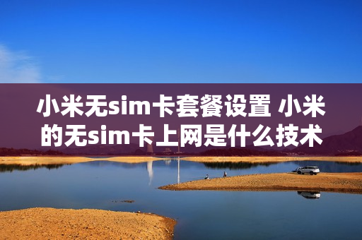 小米无sim卡套餐设置 小米的无sim卡上网是什么技术