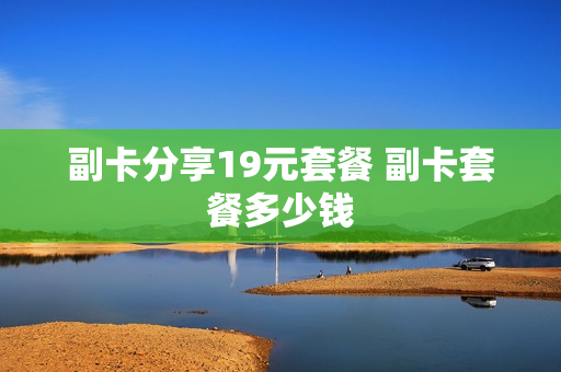 副卡分享19元套餐 副卡套餐多少钱