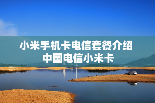 小米手机卡电信套餐介绍 中国电信小米卡
