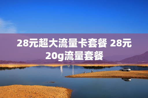 28元超大流量卡套餐 28元20g流量套餐
