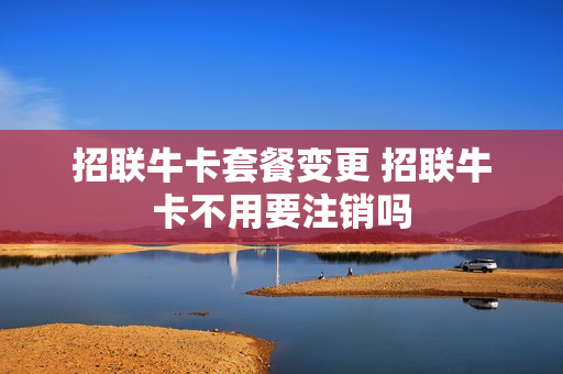 招联牛卡套餐变更 招联牛卡不用要注销吗