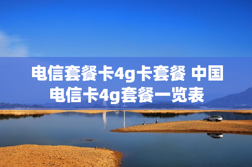 电信套餐卡4g卡套餐 中国电信卡4g套餐一览表