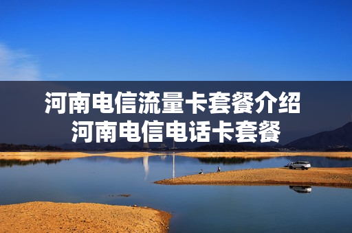 河南电信流量卡套餐介绍 河南电信电话卡套餐