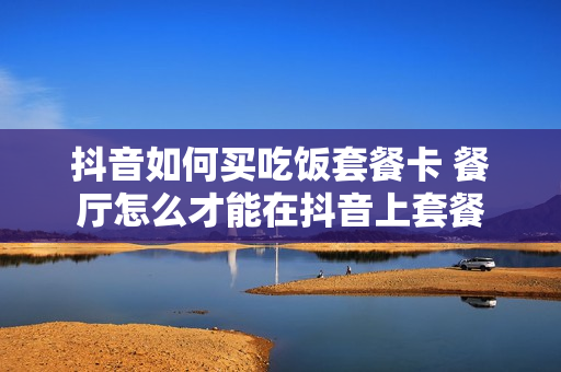 抖音如何买吃饭套餐卡 餐厅怎么才能在抖音上套餐