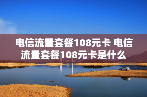 电信流量套餐108元卡 电信流量套餐108元卡是什么