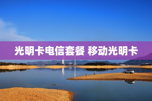 光明卡电信套餐 移动光明卡