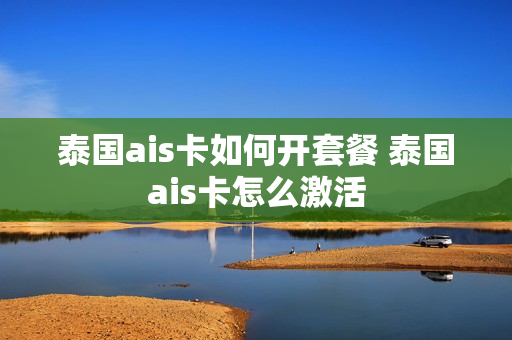 泰国ais卡如何开套餐 泰国ais卡怎么激活