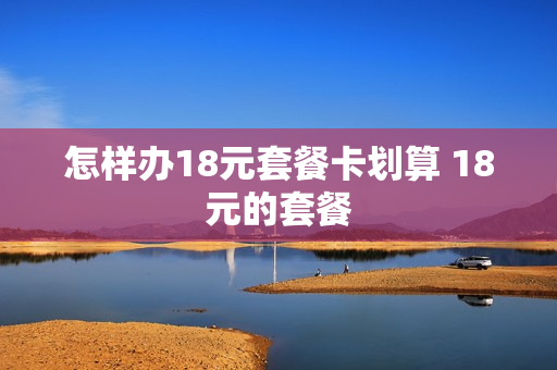 怎样办18元套餐卡划算 18元的套餐