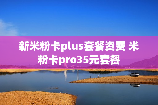 新米粉卡plus套餐资费 米粉卡pro35元套餐