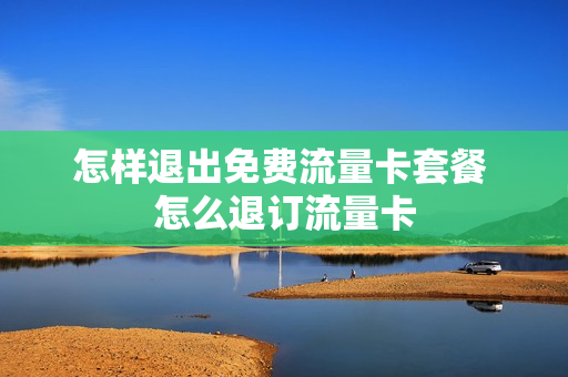 怎样退出免费流量卡套餐 怎么退订流量卡