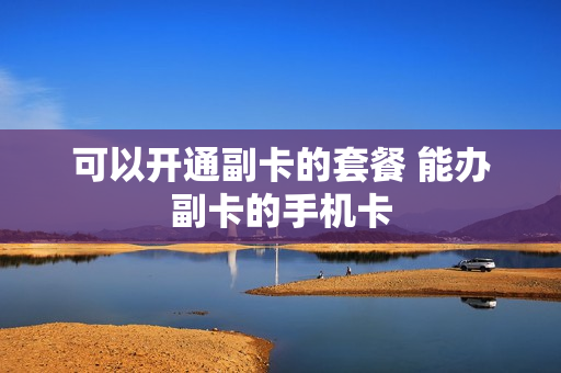 可以开通副卡的套餐 能办副卡的手机卡