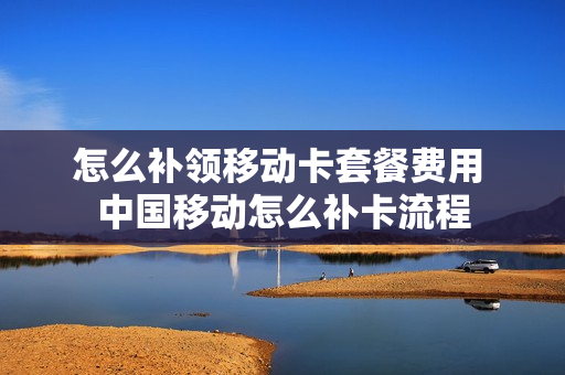 怎么补领移动卡套餐费用 中国移动怎么补卡流程
