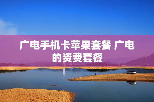 广电手机卡苹果套餐 广电的资费套餐