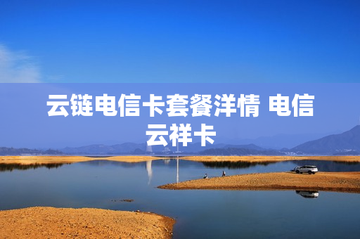 云链电信卡套餐洋情 电信云祥卡