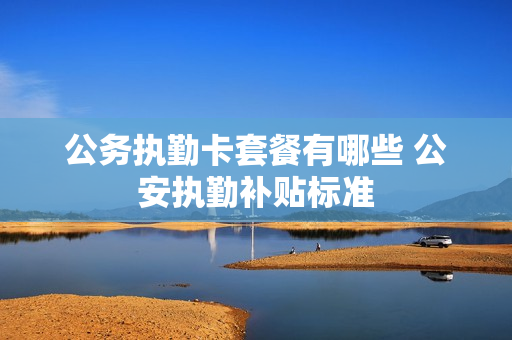 公务执勤卡套餐有哪些 公安执勤补贴标准
