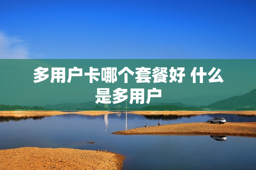 多用户卡哪个套餐好 什么是多用户