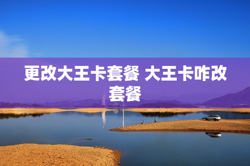 更改大王卡套餐 大王卡咋改套餐