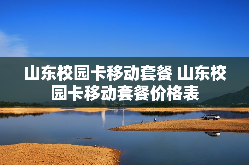 山东校园卡移动套餐 山东校园卡移动套餐价格表