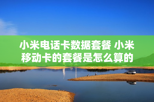 小米电话卡数据套餐 小米移动卡的套餐是怎么算的