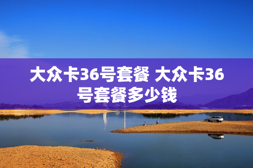 大众卡36号套餐 大众卡36号套餐多少钱
