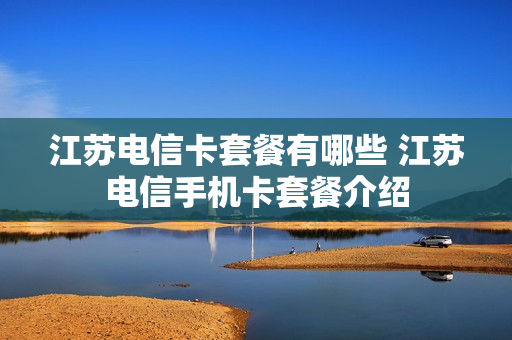 江苏电信卡套餐有哪些 江苏电信手机卡套餐介绍