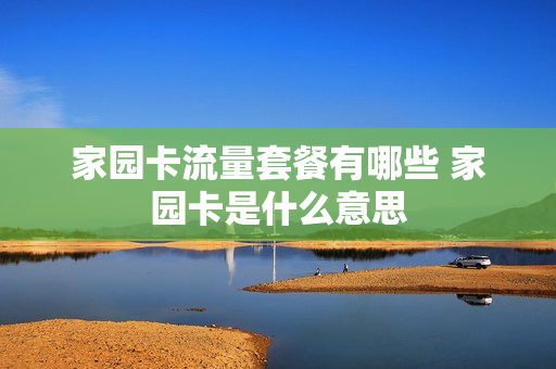 家园卡流量套餐有哪些 家园卡是什么意思