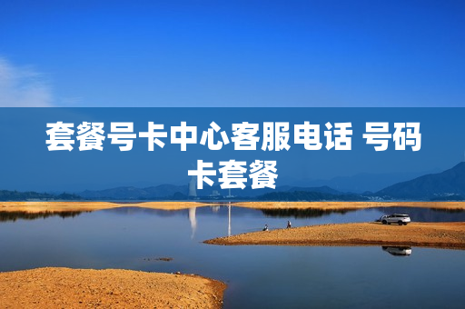 套餐号卡中心客服电话 号码卡套餐