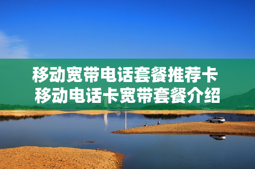 移动宽带电话套餐推荐卡 移动电话卡宽带套餐介绍