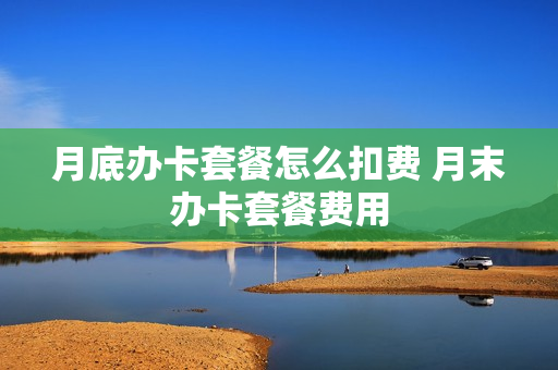 月底办卡套餐怎么扣费 月末办卡套餐费用