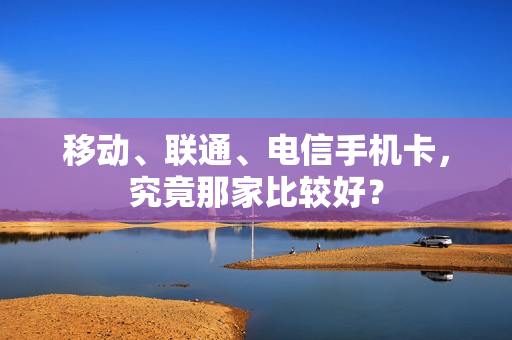 移动、联通、电信手机卡，究竟那家比较好？